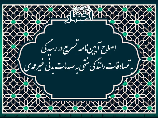 اصلاح آیین‌نامه تسریع در رسیدگی به تصادفات رانندگی منتهی به صدمات بدنی غیرعمدی