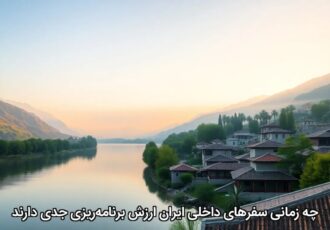 چه زمانی سفرهای داخلی ایران ارزش برنامه‌ریزی جدی دارند