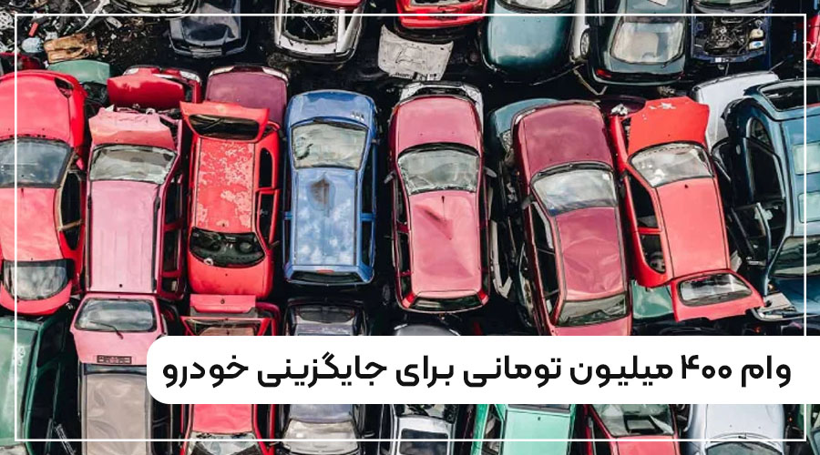 وام ۴۰۰ میلیون تومانی برای جایگزینی خودرو